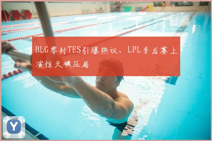 BLG零封TES引爆热议，LPL季后赛上演惊天碾压局