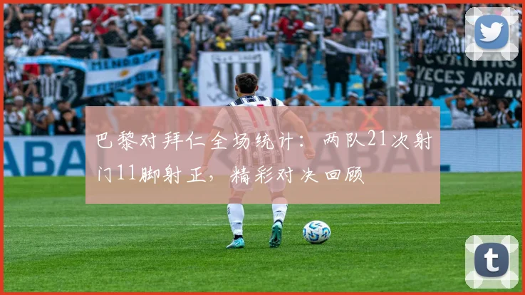 巴黎对拜仁全场统计：两队21次射门11脚射正，精彩对决回顾