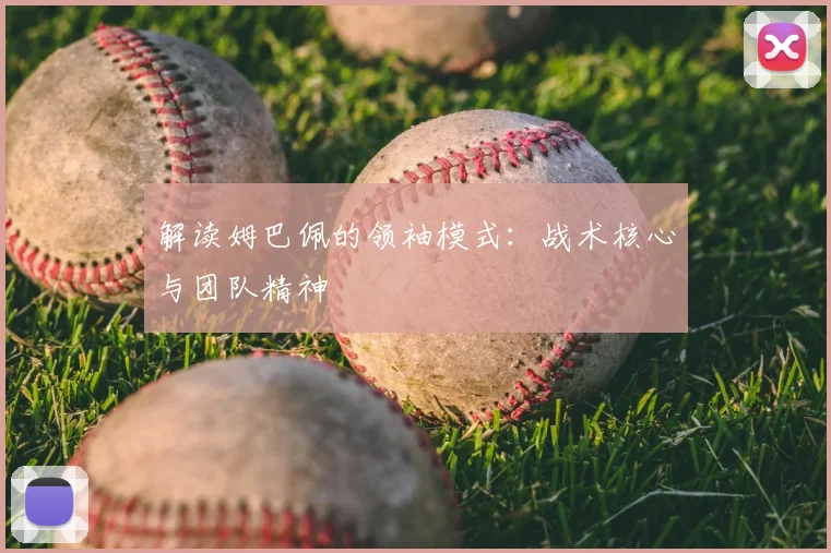 解读姆巴佩的领袖模式：战术核心与团队精神