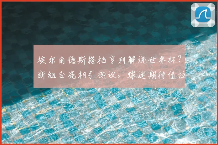 埃尔南德斯搭档亨利解说世界杯？新组合亮相引热议，球迷期待值拉满！