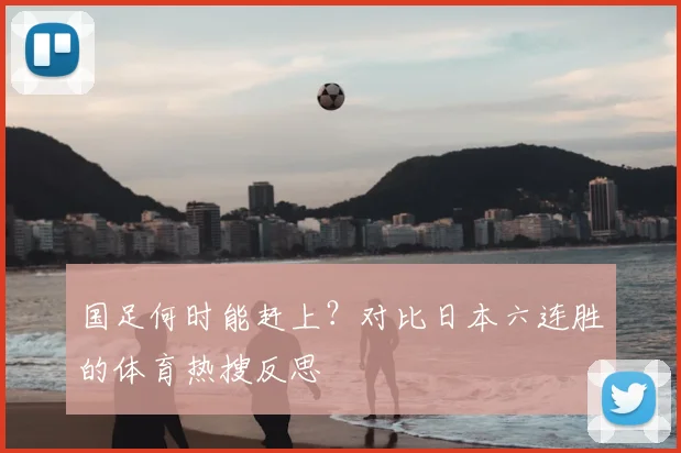 国足何时能赶上？对比日本六连胜的体育热搜反思