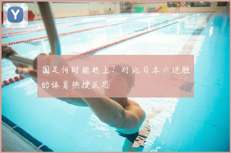 国足何时能赶上？对比日本六连胜的体育热搜反思