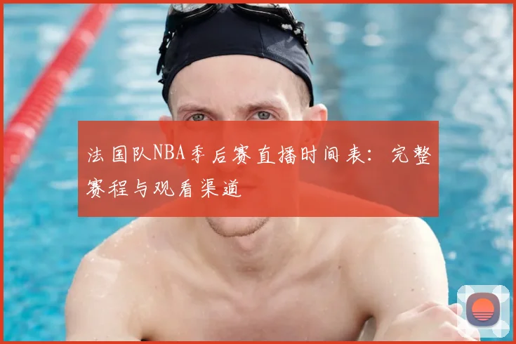 法国队NBA季后赛直播时间表：完整赛程与观看渠道