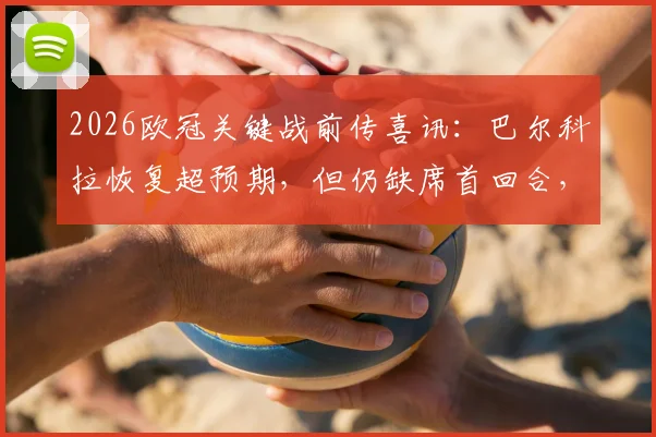 2026欧冠关键战前传喜讯：巴尔科拉恢复超预期，但仍缺席首回合，解析巴黎锋线替代方案