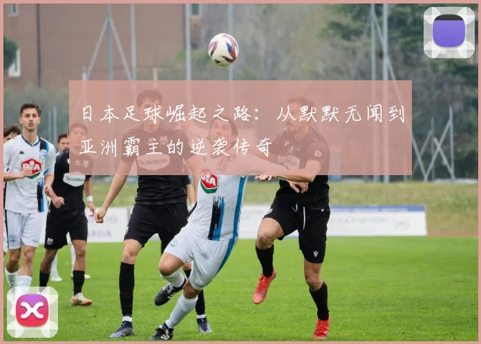 日本足球崛起之路：从默默无闻到亚洲霸主的逆袭传奇