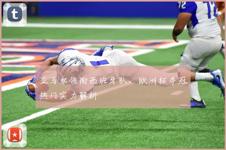 亚马尔领衔西班牙队，欧洲杯夺冠热门实力解析