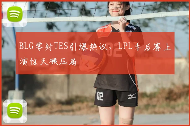 BLG零封TES引爆热议，LPL季后赛上演惊天碾压局