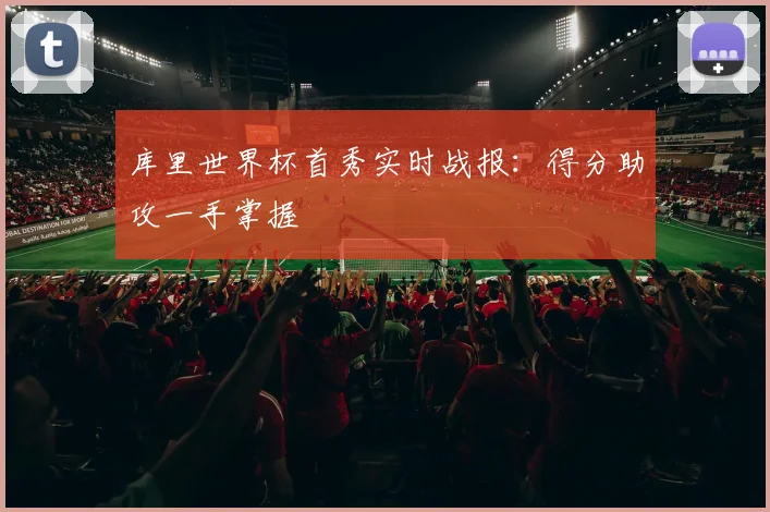 库里世界杯首秀实时战报：得分助攻一手掌握