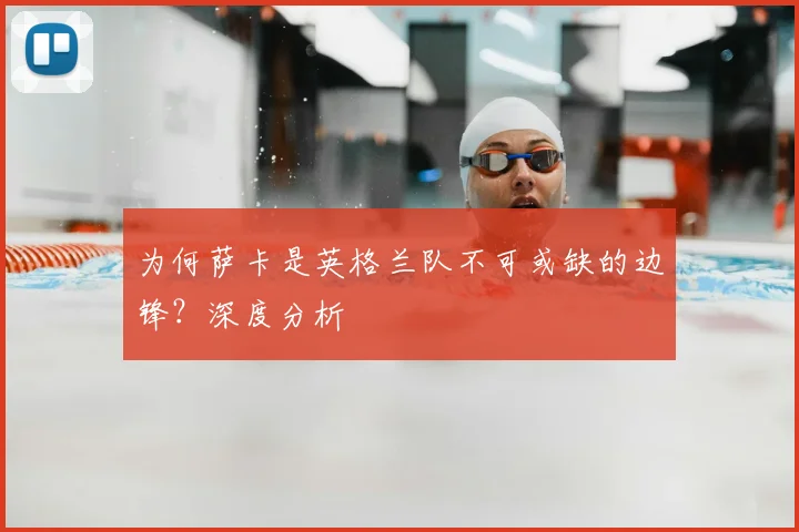 为何萨卡是英格兰队不可或缺的边锋?深度分析