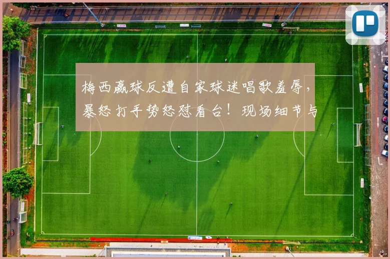 梅西赢球反遭自家球迷唱歌羞辱，暴怒打手势怒怼看台！现场细节与背后原因深度剖析