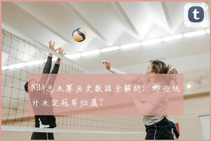 NBA总决赛历史数据全解析：哪些统计决定冠军归属？
