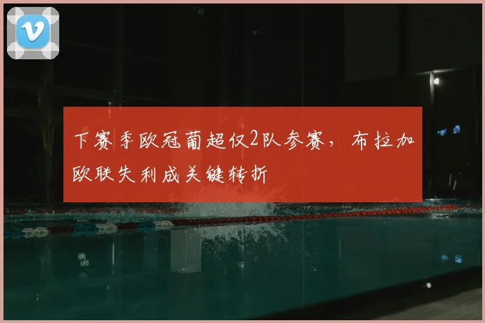 下赛季欧冠葡超仅2队参赛,布拉加欧联失利成关键转折