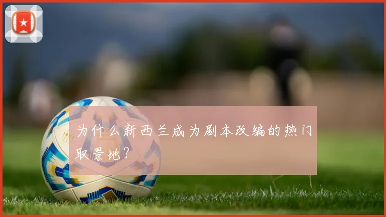 为什么新西兰成为剧本改编的热门取景地？