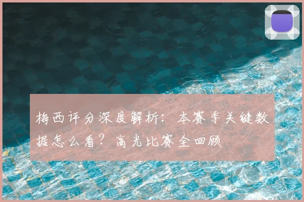 梅西评分深度解析:本赛季关键数据怎么看?高光比赛全回顾