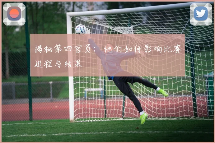 揭秘第四官员:他们如何影响比赛进程与结果