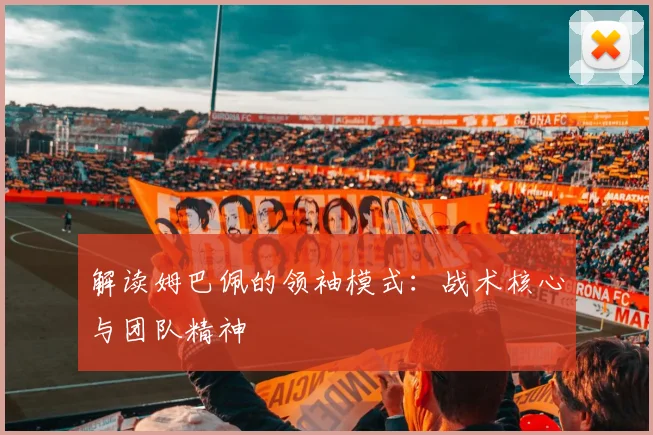 解读姆巴佩的领袖模式：战术核心与团队精神