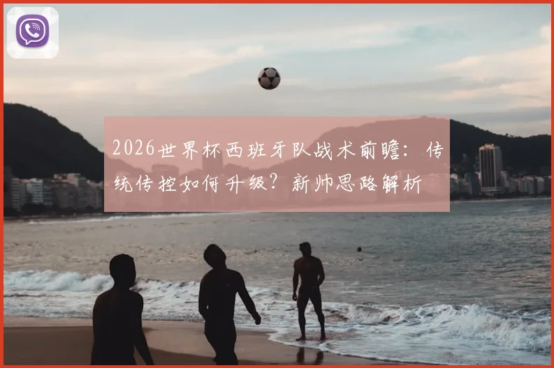 2026世界杯西班牙队战术前瞻:传统传控如何升级?新帅思路解析