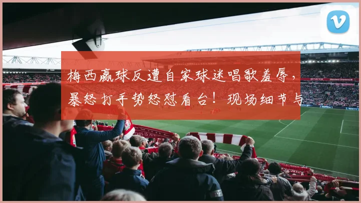 梅西赢球反遭自家球迷唱歌羞辱，暴怒打手势怒怼看台！现场细节与背后原因深度剖析