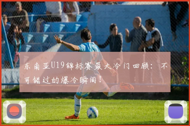 东南亚U19锦标赛最大冷门回顾：不可错过的爆冷瞬间！
