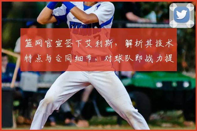 篮网官宣签下艾利斯，解析其技术特点与合同细节，对球队即战力提升几何？