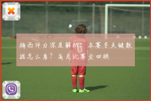 梅西评分深度解析：本赛季关键数据怎么看？高光比赛全回顾