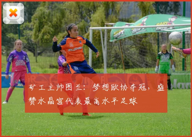 矿工主帅图兰：梦想欧协夺冠，盛赞水晶宫代表最高水平足球