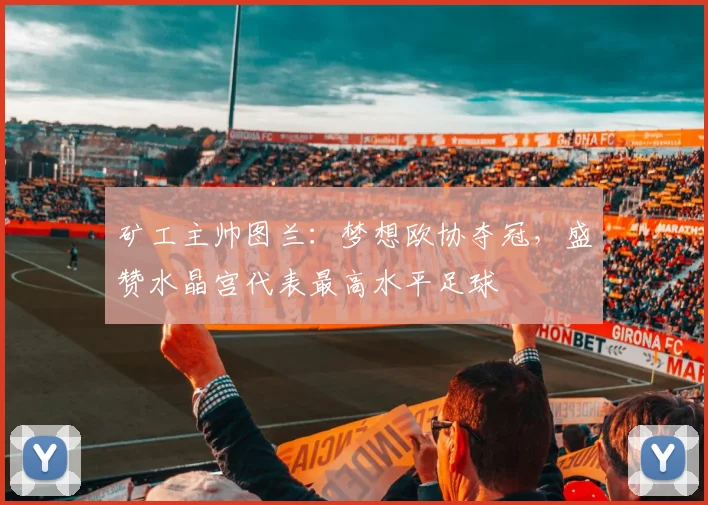矿工主帅图兰：梦想欧协夺冠，盛赞水晶宫代表最高水平足球